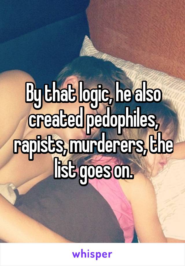 By that logic, he also created pedophiles, rapists, murderers, the list goes on.