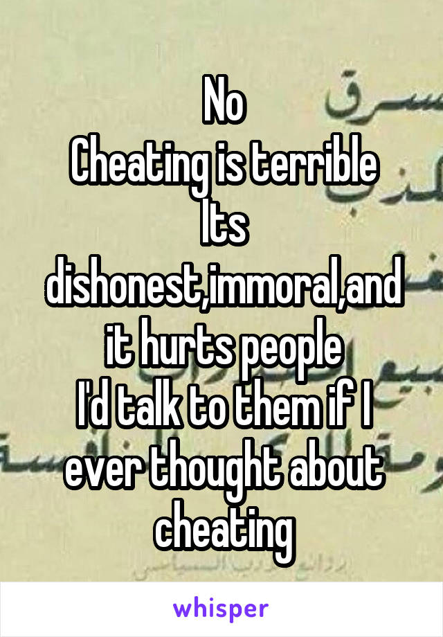 No
Cheating is terrible
Its dishonest,immoral,and it hurts people
I'd talk to them if I ever thought about cheating