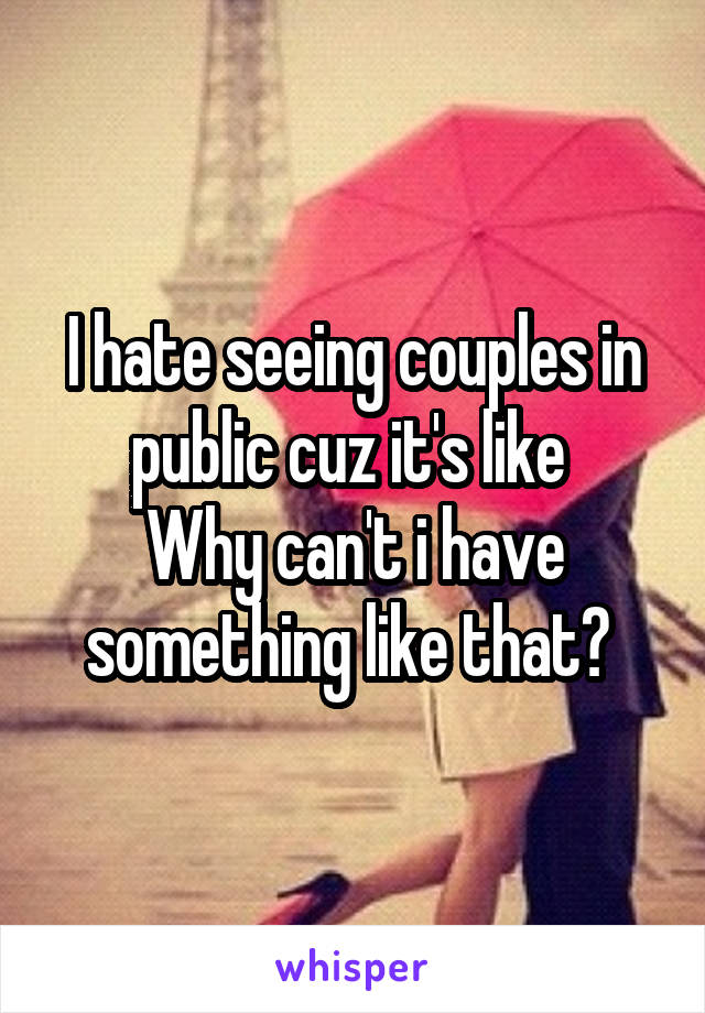 I hate seeing couples in public cuz it's like 
Why can't i have something like that? 