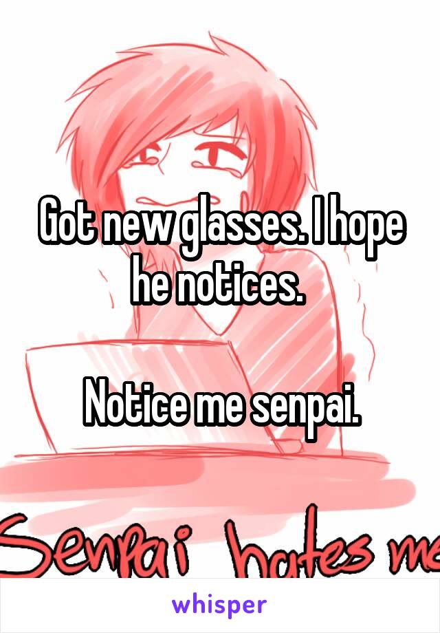 Got new glasses. I hope he notices. 

Notice me senpai.