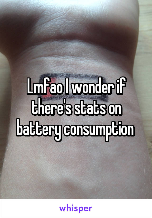 Lmfao I wonder if there's stats on battery consumption 