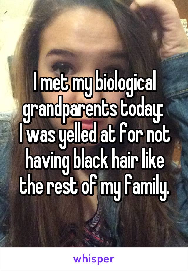 I met my biological grandparents today: 
I was yelled at for not having black hair like the rest of my family.