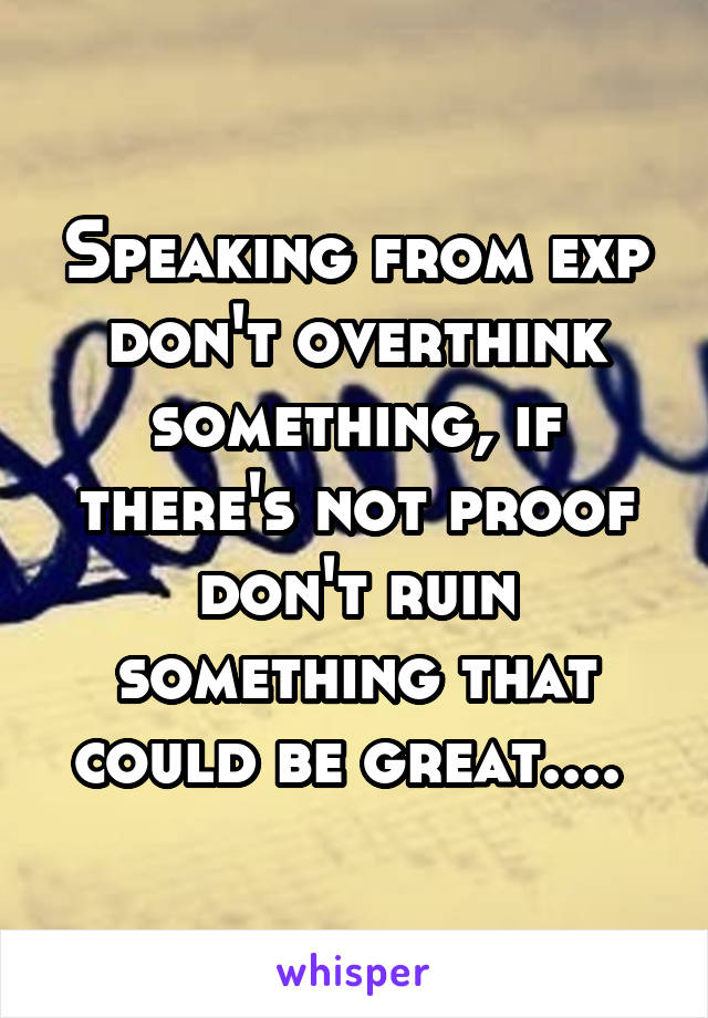 Speaking from exp don't overthink something, if there's not proof don't ruin something that could be great.... 