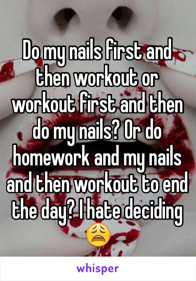 Do my nails first and then workout or workout first and then do my nails? Or do homework and my nails and then workout to end the day? I hate deciding 😩
