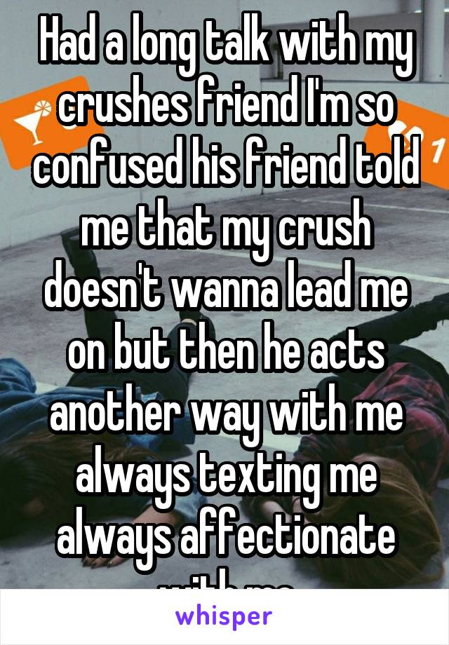 Had a long talk with my crushes friend I'm so confused his friend told me that my crush doesn't wanna lead me on but then he acts another way with me always texting me always affectionate with me