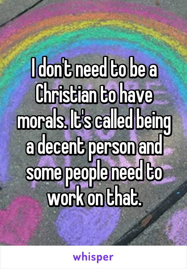 I don't need to be a Christian to have morals. It's called being a decent person and some people need to work on that.