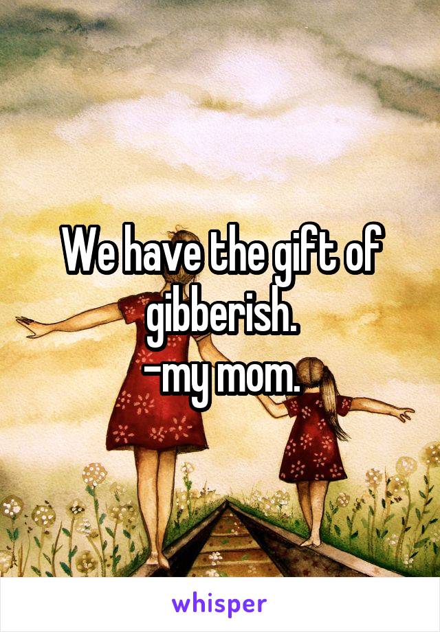 We have the gift of gibberish.
-my mom.