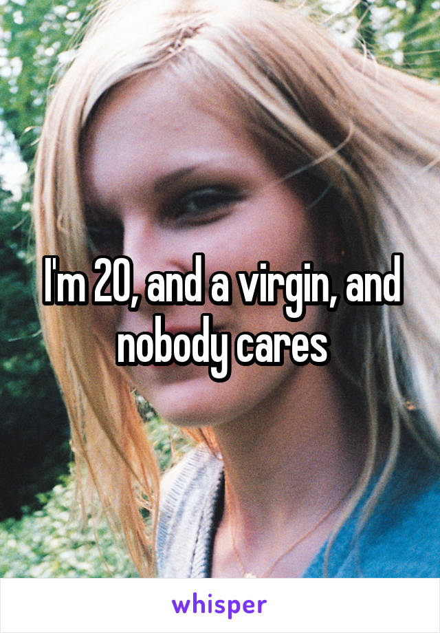 I'm 20, and a virgin, and nobody cares