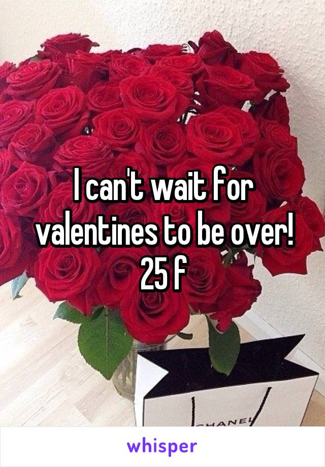 I can't wait for valentines to be over!
25 f