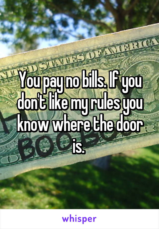 You pay no bills. If you don't like my rules you know where the door is. 