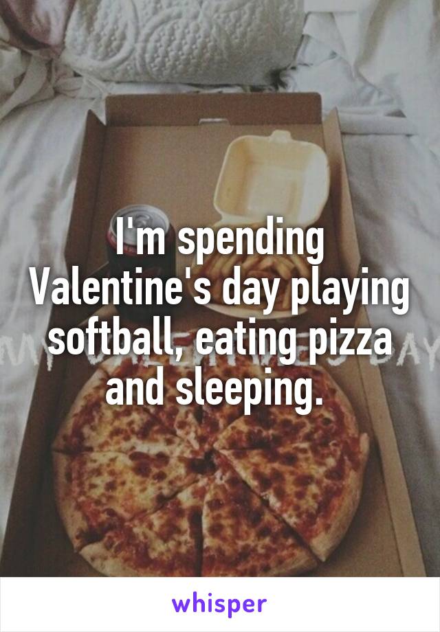I'm spending Valentine's day playing softball, eating pizza and sleeping. 
