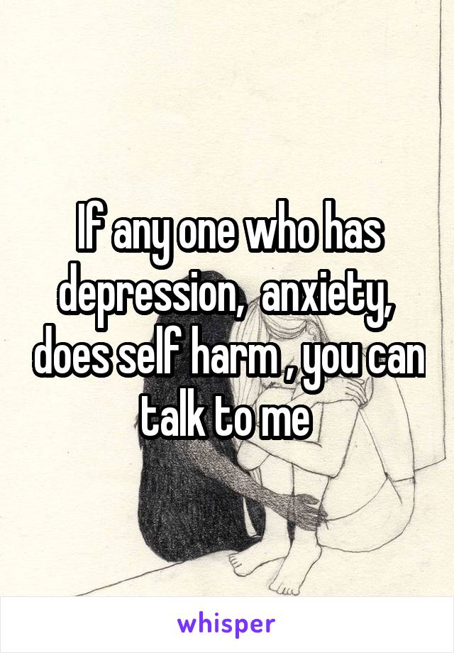 If any one who has depression,  anxiety,  does self harm , you can talk to me 