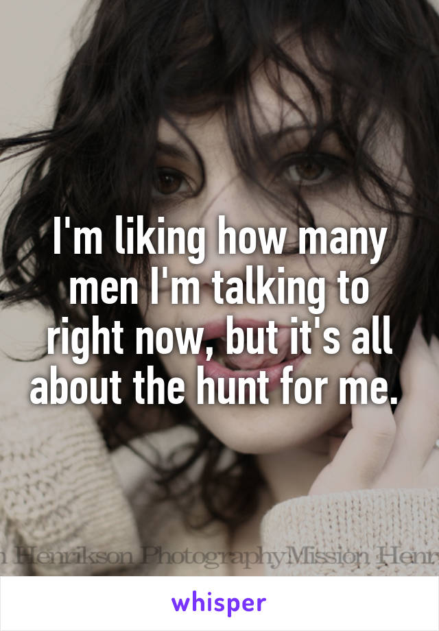 I'm liking how many men I'm talking to right now, but it's all about the hunt for me. 