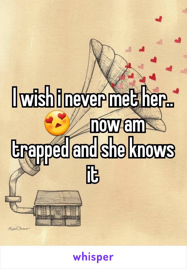 I wish i never met her.. 😍     now am trapped and she knows it