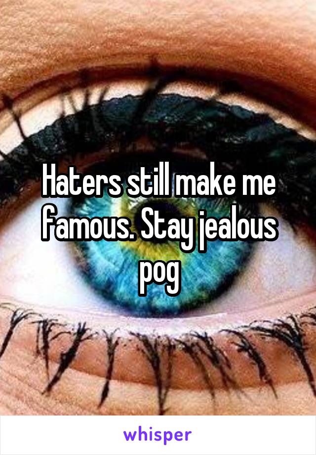 Haters still make me famous. Stay jealous pog