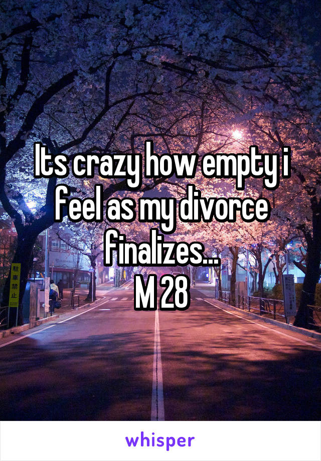 Its crazy how empty i feel as my divorce finalizes...
M 28