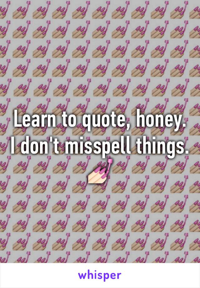 Learn to quote, honey.
I don't misspell things.
💅🏻