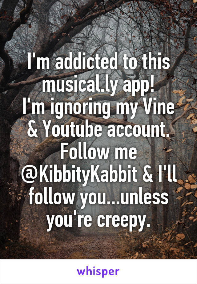 I'm addicted to this musical.ly app!
I'm ignoring my Vine & Youtube account.
Follow me @KibbityKabbit & I'll follow you...unless you're creepy.