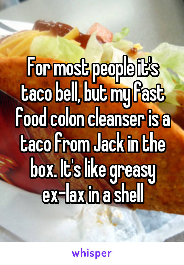 For most people it's taco bell, but my fast food colon cleanser is a taco from Jack in the box. It's like greasy ex-lax in a shell