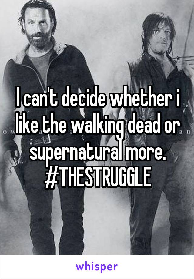 I can't decide whether i like the walking dead or supernatural more. #THESTRUGGLE