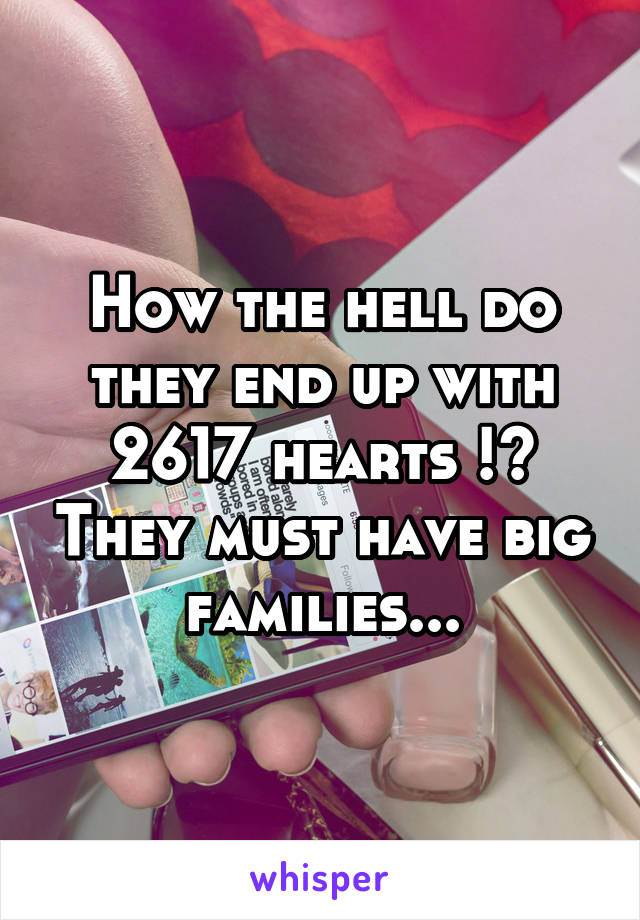 How the hell do they end up with 2617 hearts !? They must have big families...