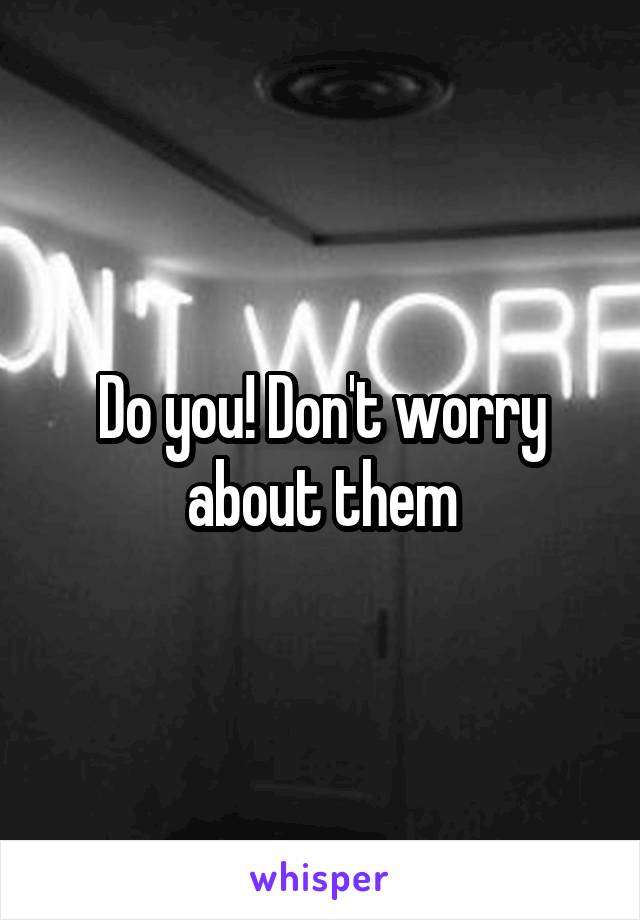 Do you! Don't worry about them