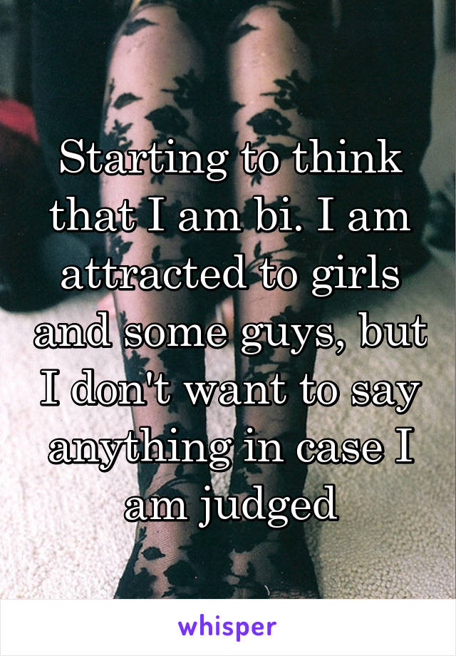 Starting to think that I am bi. I am attracted to girls and some guys, but I don't want to say anything in case I am judged