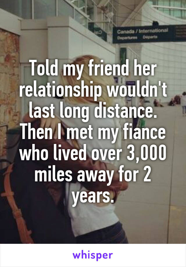 Told my friend her relationship wouldn't last long distance. Then I met my fiance who lived over 3,000 miles away for 2 years.