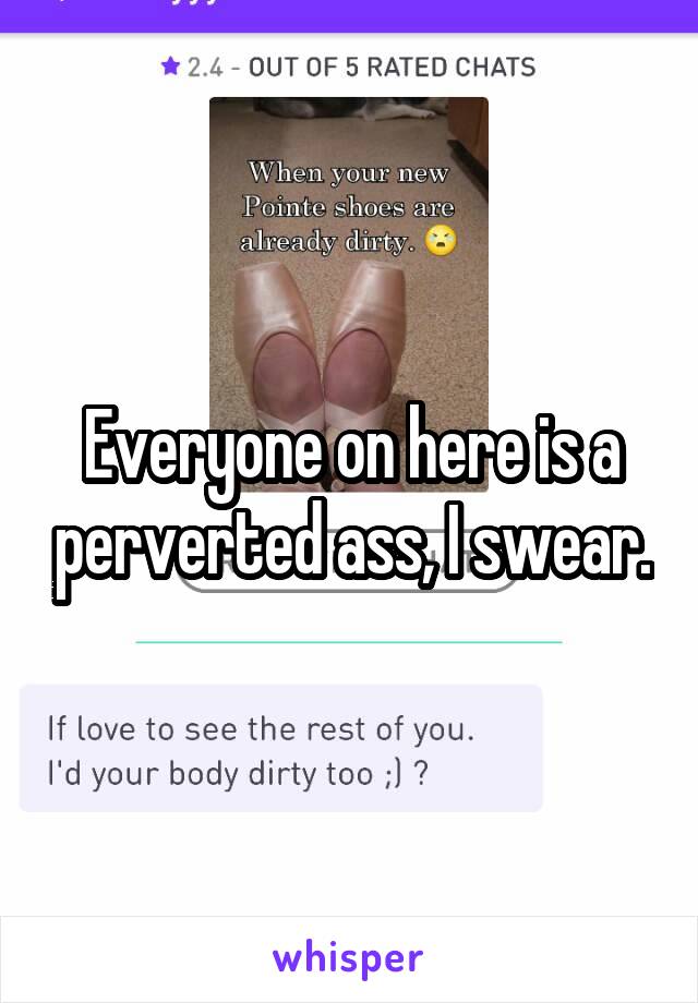 Everyone on here is a perverted ass, I swear.
