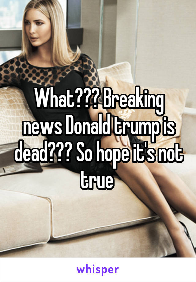 What??? Breaking news Donald trump is dead??? So hope it's not true 