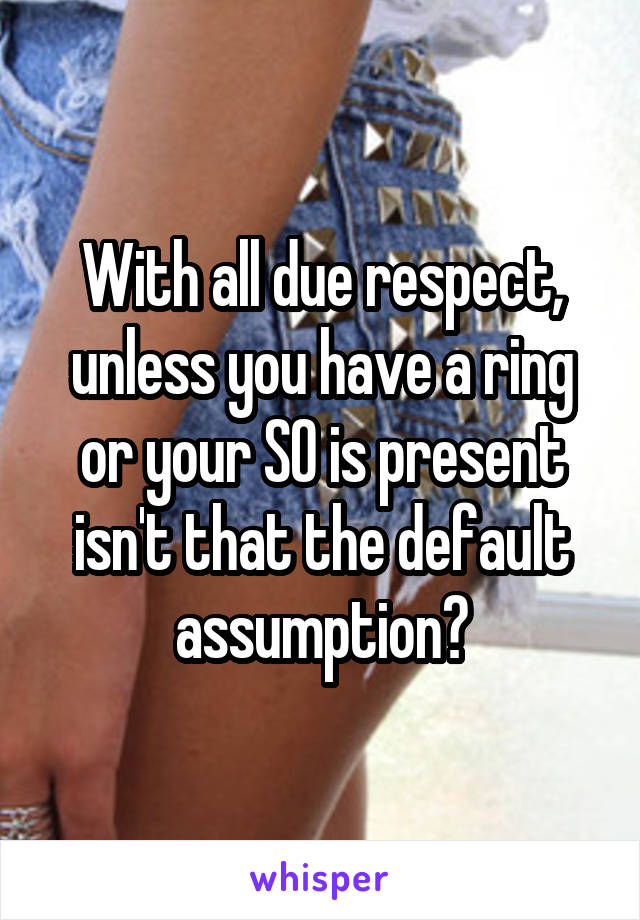 With all due respect, unless you have a ring or your SO is present isn't that the default assumption?