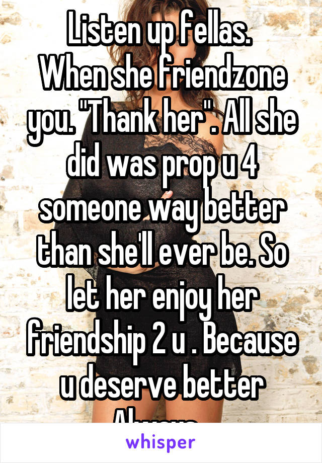 Listen up fellas. 
When she friendzone you. "Thank her". All she did was prop u 4 someone way better than she'll ever be. So let her enjoy her friendship 2 u . Because u deserve better Always...
