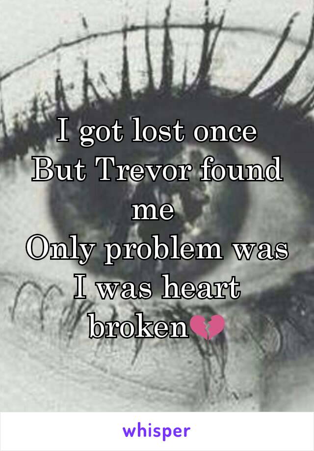 I got lost once
But Trevor found me 
Only problem was
I was heart broken💔