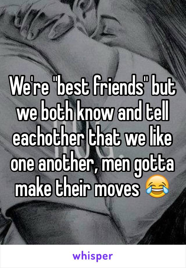 We're "best friends" but we both know and tell eachother that we like one another, men gotta make their moves 😂