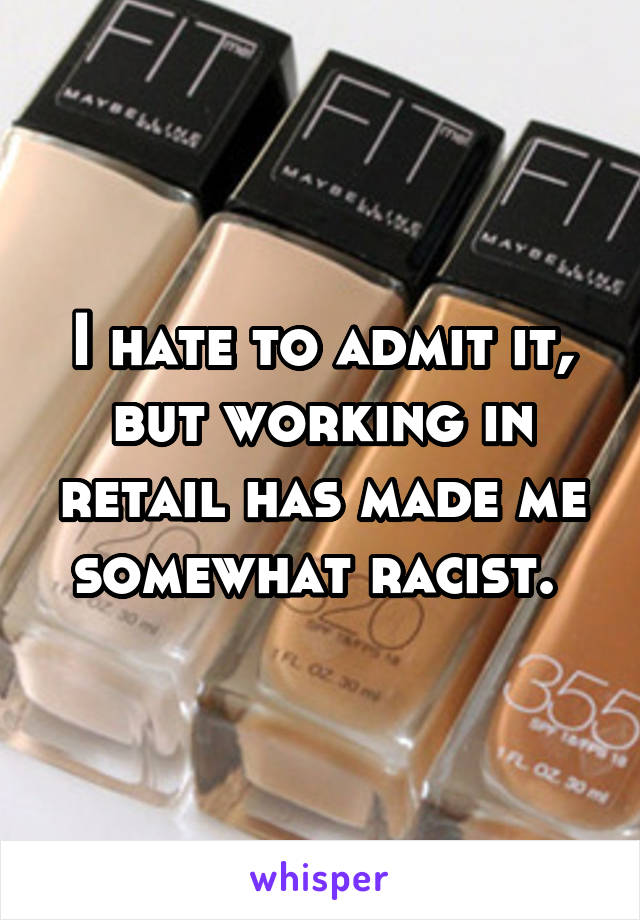 I hate to admit it, but working in retail has made me somewhat racist. 
