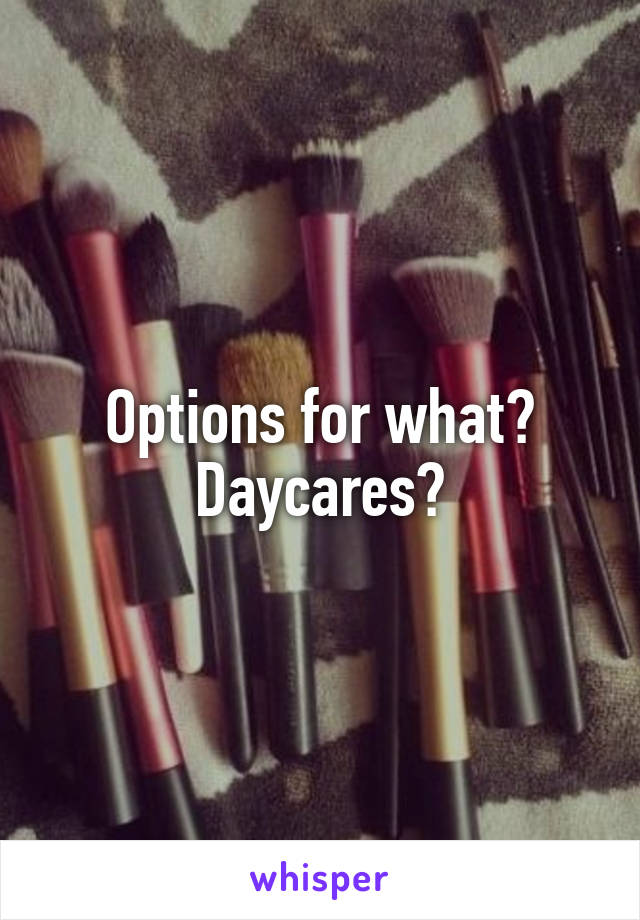 Options for what? Daycares?