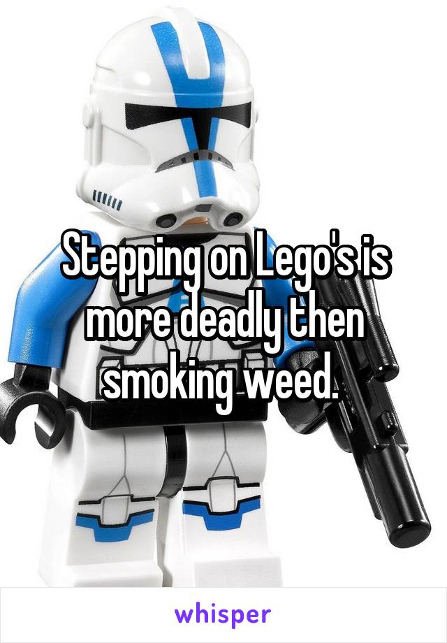 Stepping on Lego's is more deadly then smoking weed. 