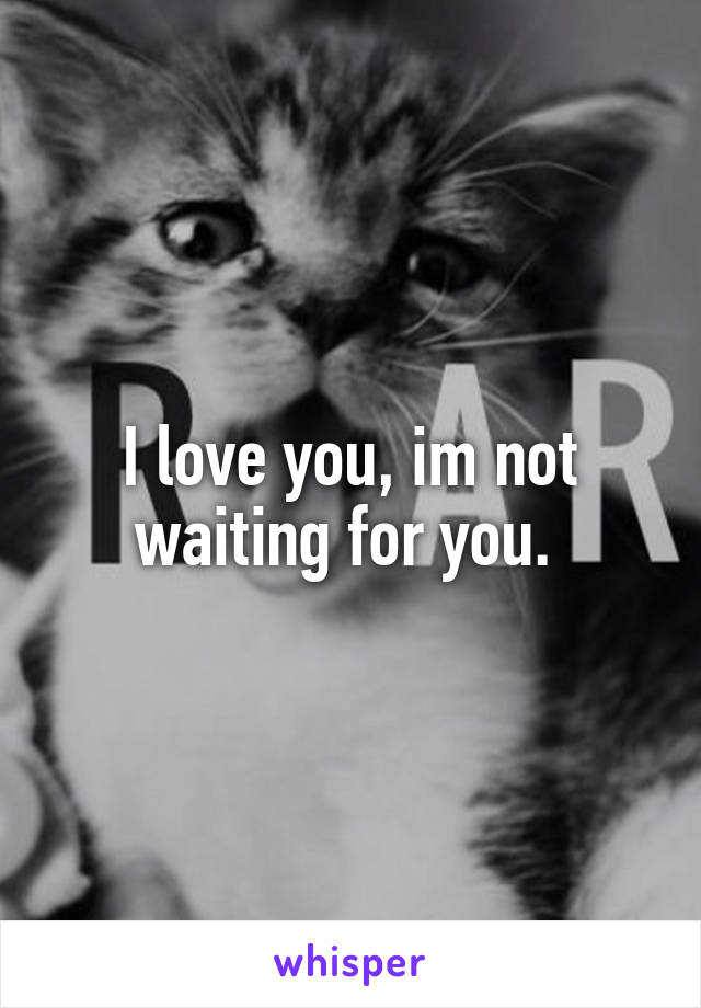 I love you, im not waiting for you. 