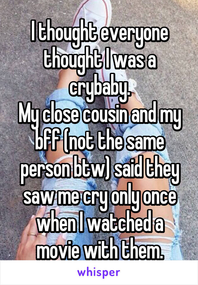 I thought everyone thought I was a crybaby.
My close cousin and my bff (not the same person btw) said they saw me cry only once when I watched a movie with them.