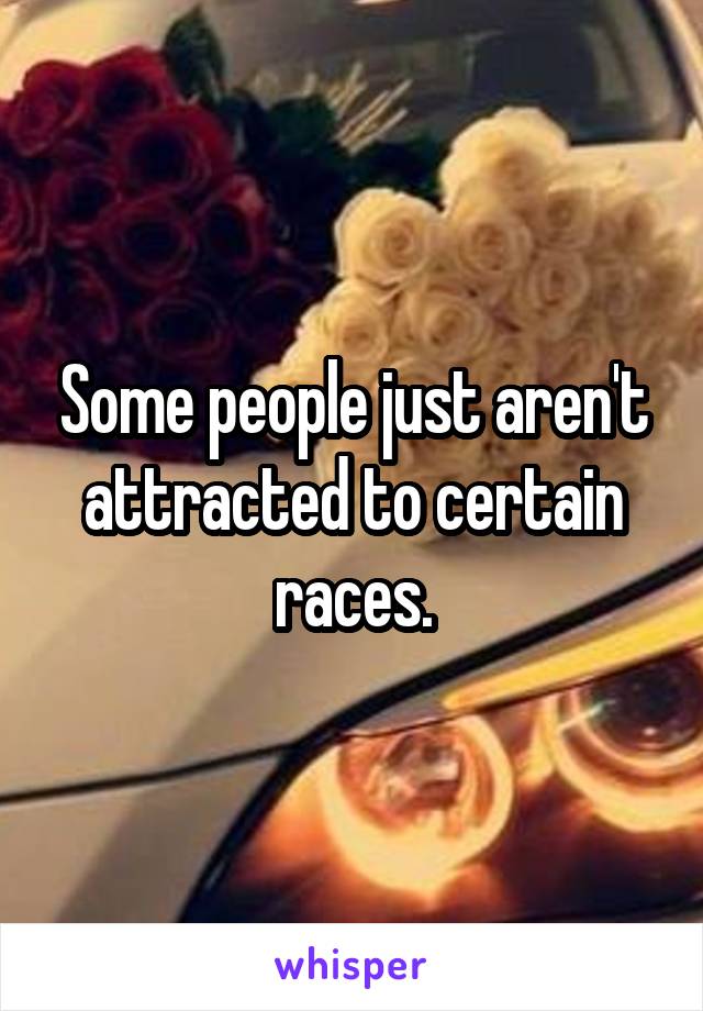 Some people just aren't attracted to certain races.