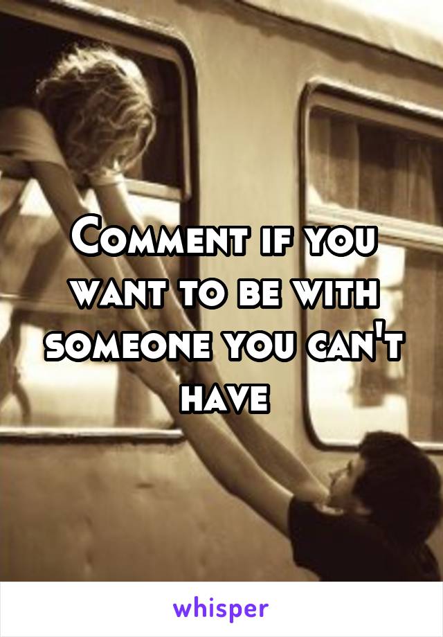 Comment if you want to be with someone you can't have