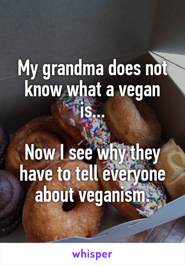 My grandma does not know what a vegan is...

Now I see why they have to tell everyone about veganism.