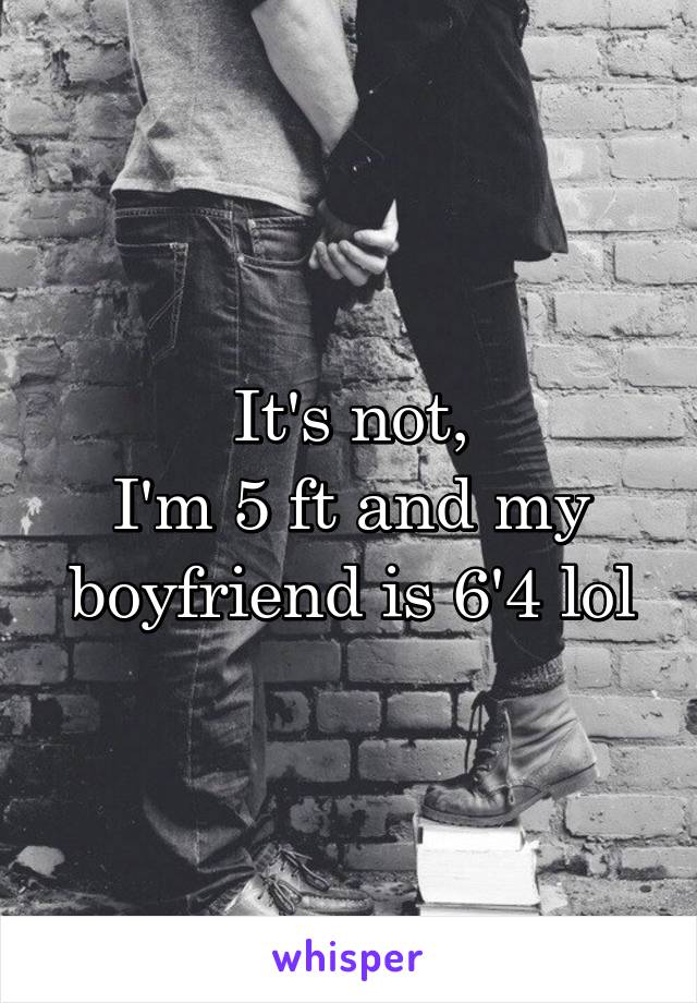 It's not,
I'm 5 ft and my boyfriend is 6'4 lol