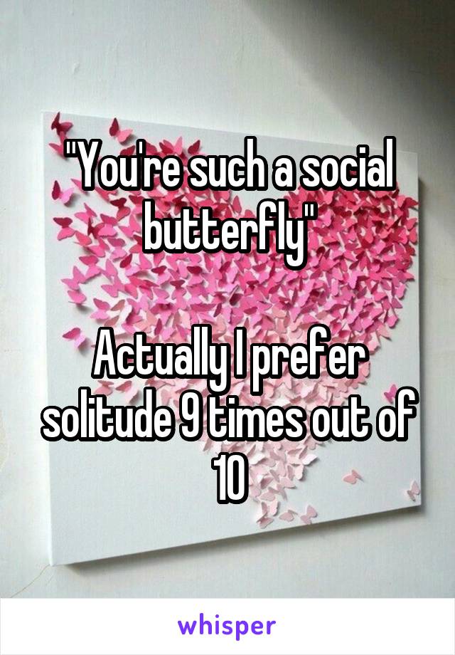"You're such a social butterfly"

Actually I prefer solitude 9 times out of 10