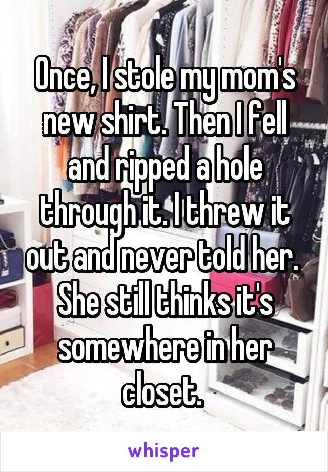 Once, I stole my mom's new shirt. Then I fell and ripped a hole through it. I threw it out and never told her.  She still thinks it's somewhere in her closet. 