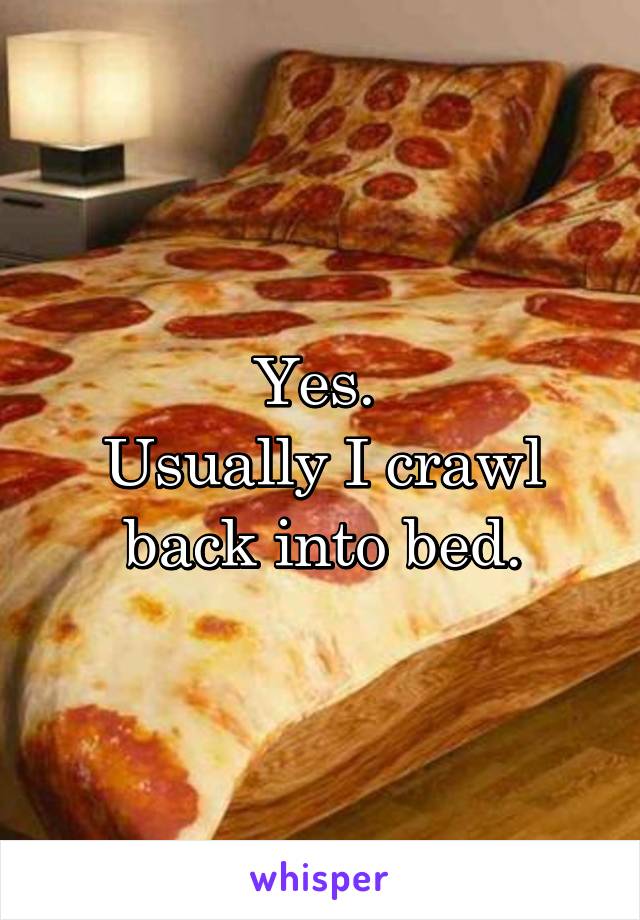 Yes. 
Usually I crawl back into bed.