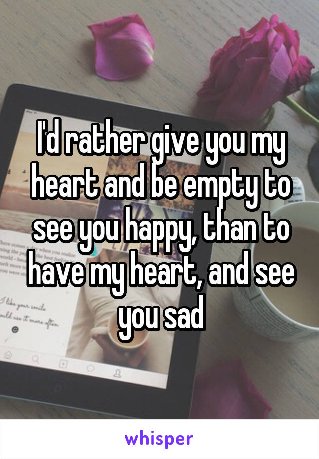 I'd rather give you my heart and be empty to see you happy, than to have my heart, and see you sad