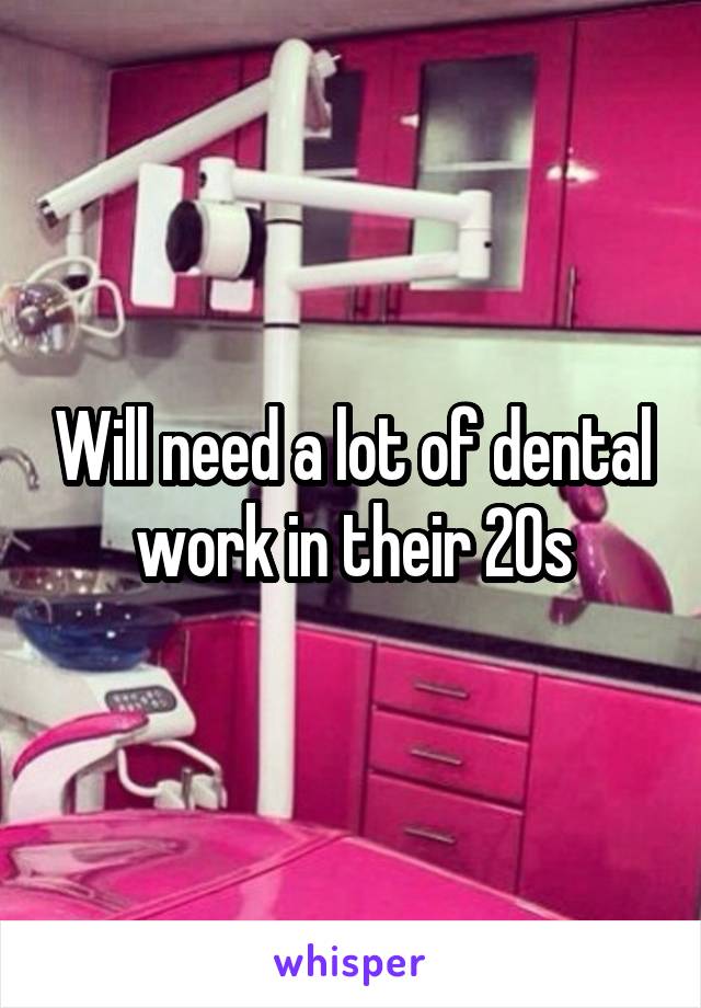Will need a lot of dental work in their 20s