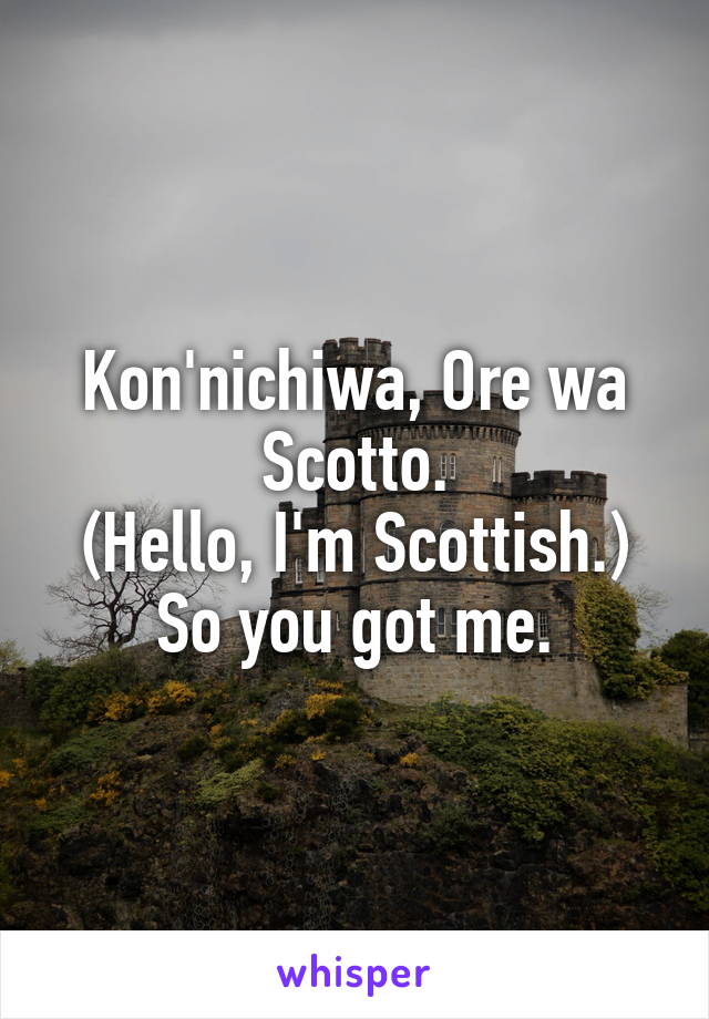 Kon'nichiwa, Ore wa Scotto.
(Hello, I'm Scottish.)
So you got me.