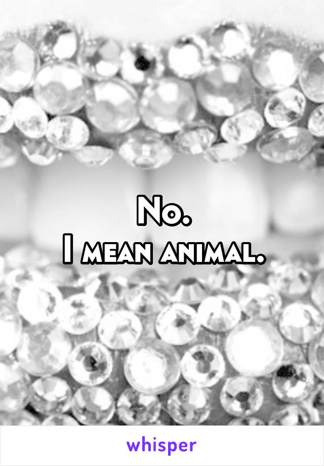 No.
I mean animal.